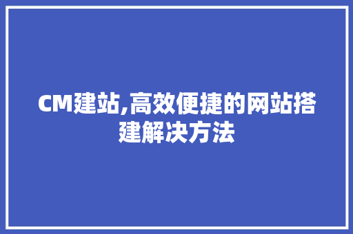 CM建站,高效便捷的网站搭建解决方法