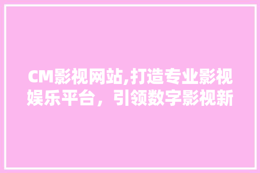 CM影视网站,打造专业影视娱乐平台，引领数字影视新时代