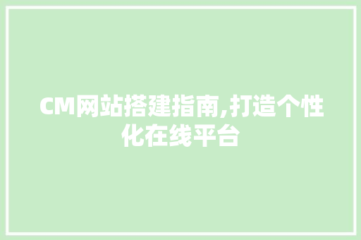 CM网站搭建指南,打造个性化在线平台