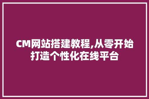 CM网站搭建教程,从零开始打造个性化在线平台 PHP