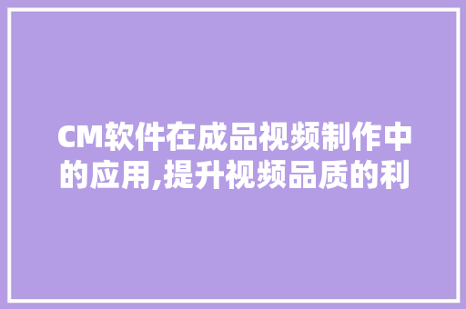 CM软件在成品视频制作中的应用,提升视频品质的利器