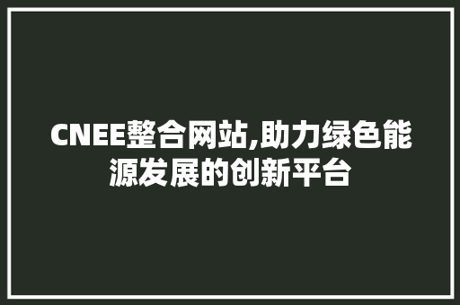 CNEE整合网站,助力绿色能源发展的创新平台