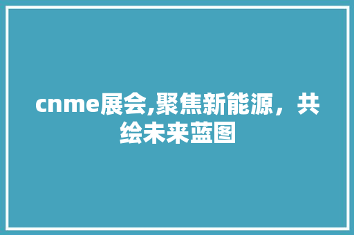 cnme展会,聚焦新能源，共绘未来蓝图