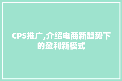 CPS推广,介绍电商新趋势下的盈利新模式