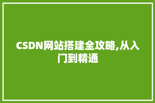 CSDN网站搭建全攻略,从入门到精通