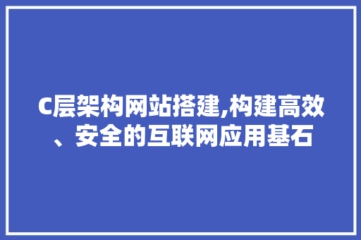 C层架构网站搭建,构建高效、安全的互联网应用基石