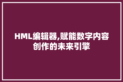 HML编辑器,赋能数字内容创作的未来引擎