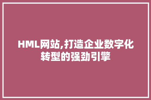 HML网站,打造企业数字化转型的强劲引擎