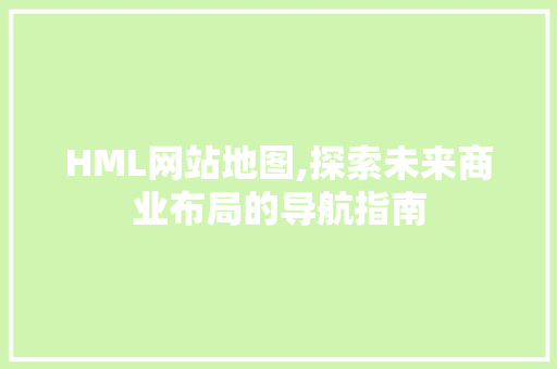 HML网站地图,探索未来商业布局的导航指南