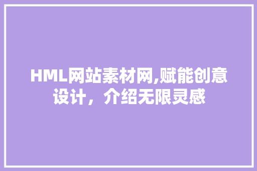 HML网站素材网,赋能创意设计，介绍无限灵感