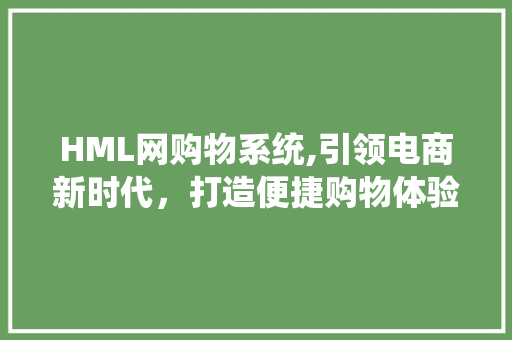 HML网购物系统,引领电商新时代，打造便捷购物体验