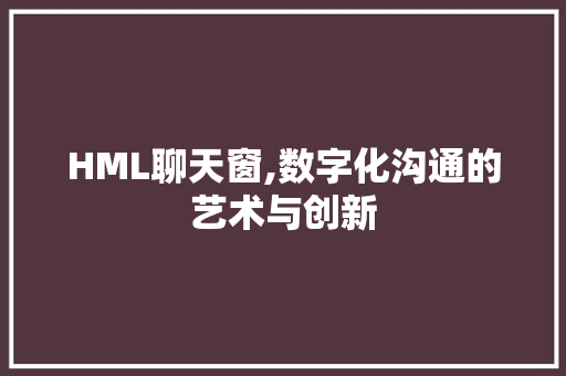 HML聊天窗,数字化沟通的艺术与创新