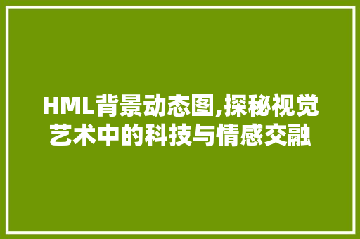 HML背景动态图,探秘视觉艺术中的科技与情感交融