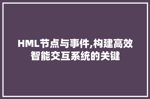 HML节点与事件,构建高效智能交互系统的关键