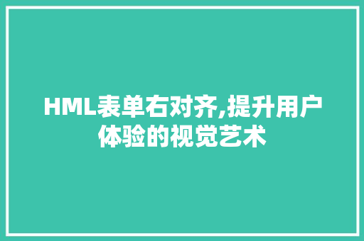 HML表单右对齐,提升用户体验的视觉艺术