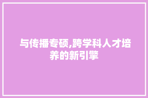  与传播专硕,跨学科人才培养的新引擎