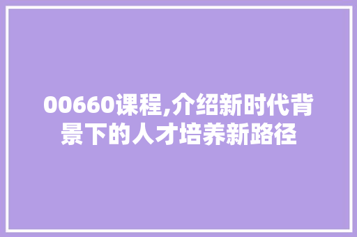 00660课程,介绍新时代背景下的人才培养新路径