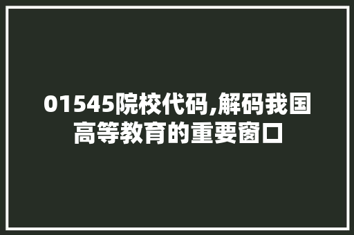 01545院校代码,解码我国高等教育的重要窗口