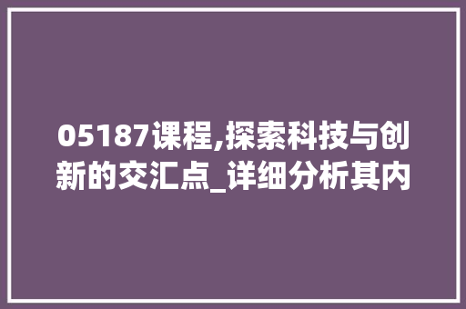 05187课程,探索科技与创新的交汇点_详细分析其内涵与价值