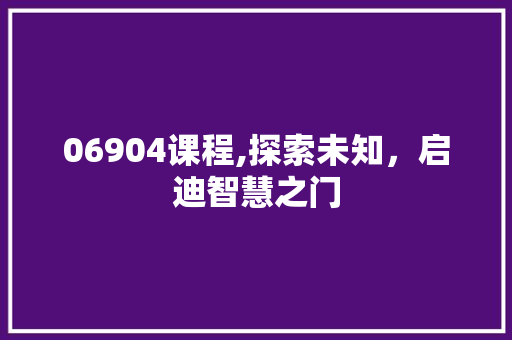 06904课程,探索未知，启迪智慧之门