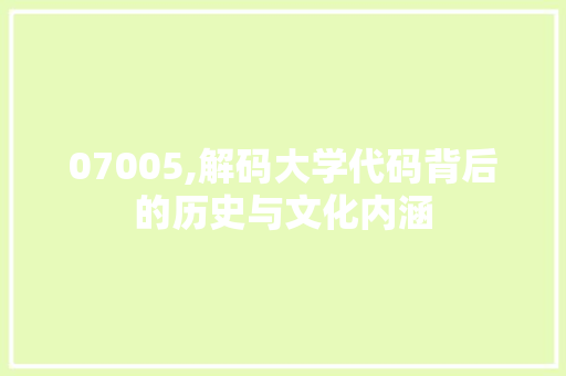 07005,解码大学代码背后的历史与文化内涵