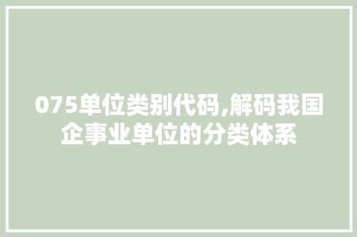 075单位类别代码,解码我国企事业单位的分类体系