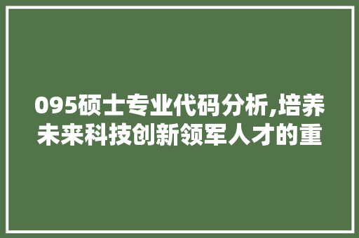 095硕士专业代码分析,培养未来科技创新领军人才的重要途径