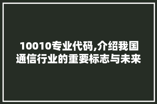 10010专业代码,介绍我国通信行业的重要标志与未来发展趋势