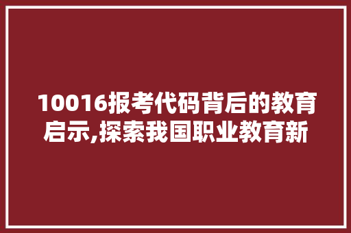 10016报考代码背后的教育启示,探索我国职业教育新篇章