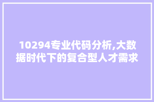 10294专业代码分析,大数据时代下的复合型人才需求与发展