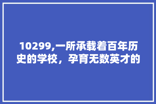 10299,一所承载着百年历史的学校，孕育无数英才的摇篮