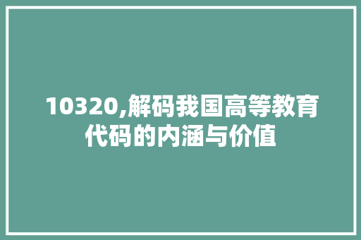 10320,解码我国高等教育代码的内涵与价值