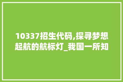 10337招生代码,探寻梦想起航的航标灯_我国一所知名高校的招生解读