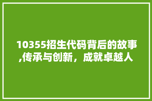 10355招生代码背后的故事,传承与创新，成就卓越人才培养