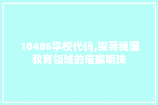 10486学校代码,探寻我国教育领域的璀璨明珠