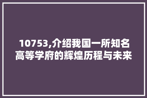 10753,介绍我国一所知名高等学府的辉煌历程与未来展望