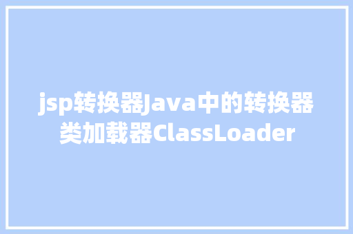 jsp转换器Java中的转换器类加载器ClassLoader