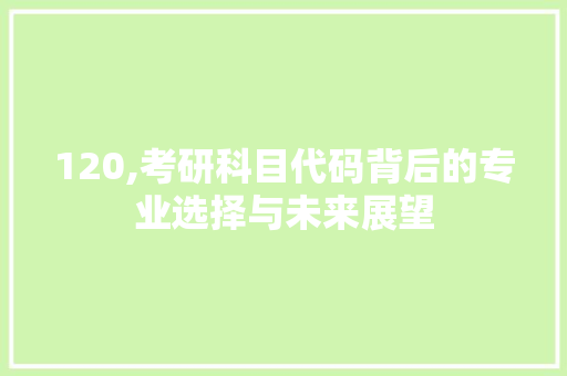 120,考研科目代码背后的专业选择与未来展望