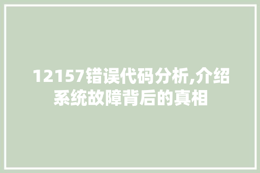 12157错误代码分析,介绍系统故障背后的真相