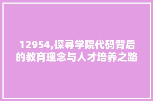 12954,探寻学院代码背后的教育理念与人才培养之路