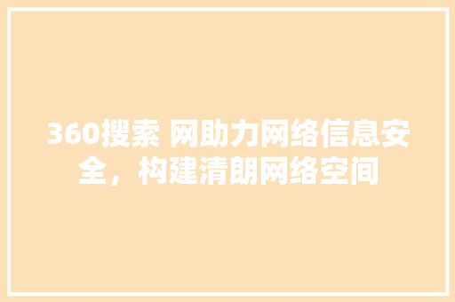 360搜索 网助力网络信息安全，构建清朗网络空间