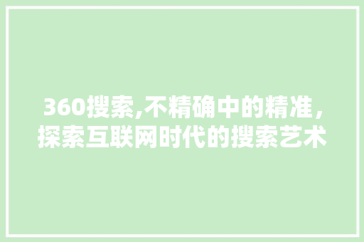 360搜索,不精确中的精准，探索互联网时代的搜索艺术