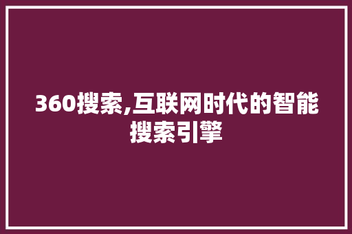 360搜索,互联网时代的智能搜索引擎