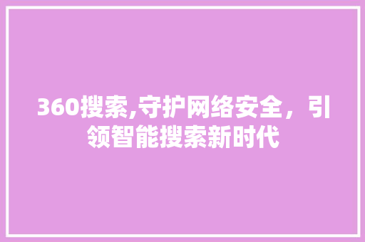 360搜索,守护网络安全，引领智能搜索新时代