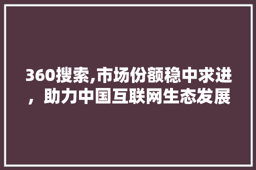 360搜索,市场份额稳中求进，助力中国互联网生态发展