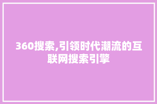 360搜索,引领时代潮流的互联网搜索引擎