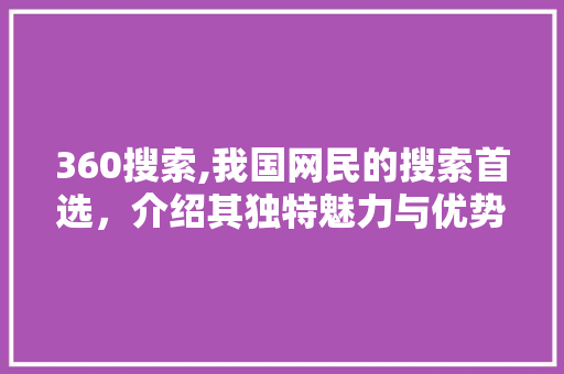 360搜索,我国网民的搜索首选，介绍其独特魅力与优势