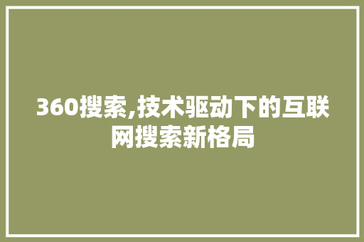 360搜索,技术驱动下的互联网搜索新格局