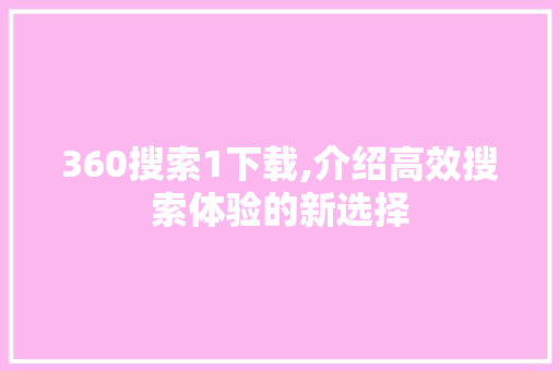 360搜索1下载,介绍高效搜索体验的新选择