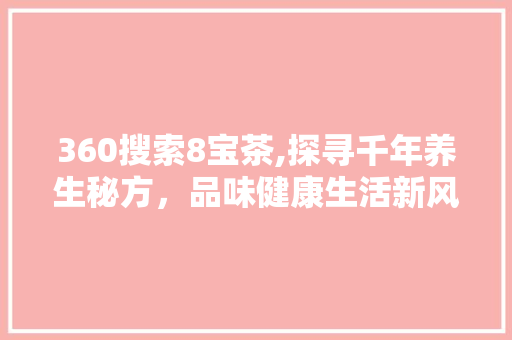 360搜索8宝茶,探寻千年养生秘方，品味健康生活新风尚